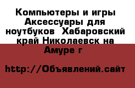 Компьютеры и игры Аксессуары для ноутбуков. Хабаровский край,Николаевск-на-Амуре г.